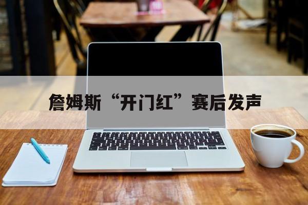 关于詹姆斯“开门红”赛后发声的信息|PP真人娱乐